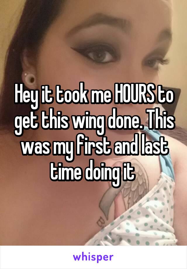 Hey it took me HOURS to get this wing done. This was my first and last time doing it 