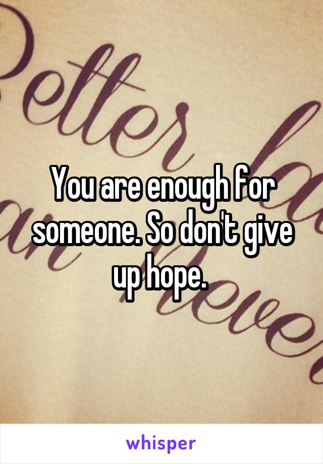 You are enough for someone. So don't give up hope. 