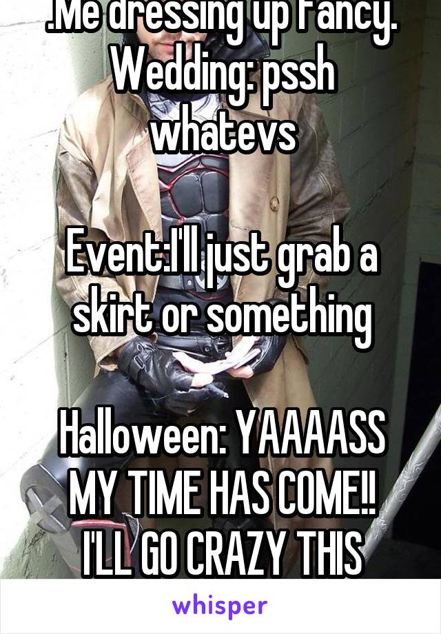 .Me dressing up fancy.
Wedding: pssh whatevs

Event:I'll just grab a skirt or something

Halloween: YAAAASS MY TIME HAS COME!!
I'LL GO CRAZY THIS YEAR!!