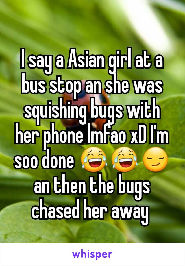 I say a Asian girl at a bus stop an she was squishing bugs with her phone lmfao xD I'm soo done 😂😂😏 an then the bugs chased her away 