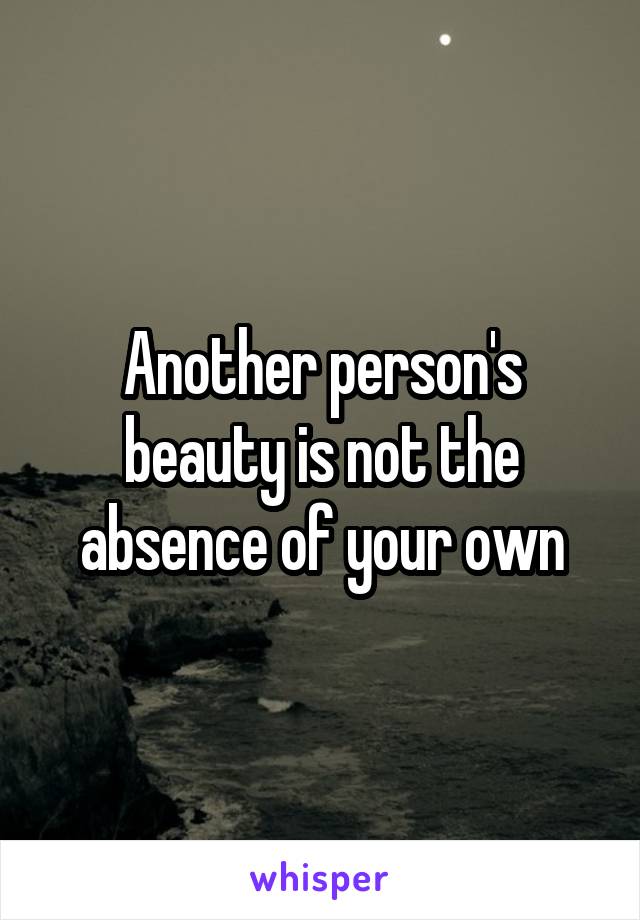 Another person's beauty is not the absence of your own