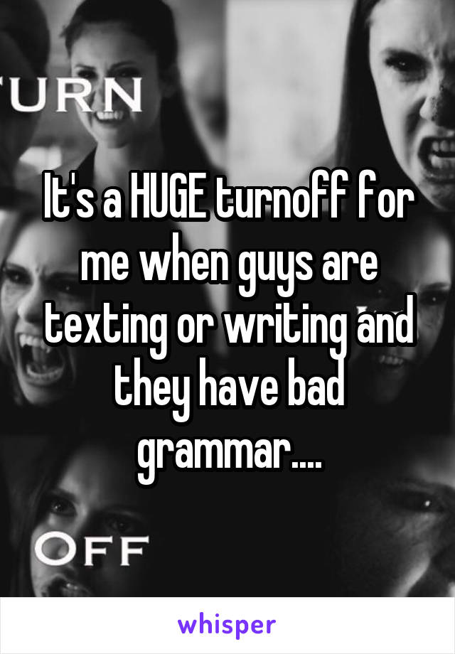 It's a HUGE turnoff for me when guys are texting or writing and they have bad grammar....