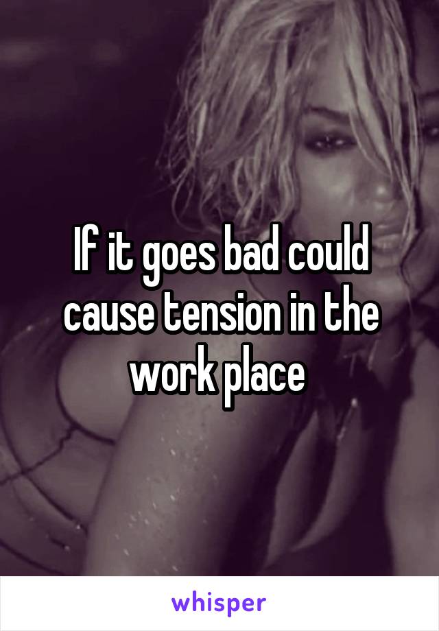 If it goes bad could cause tension in the work place 