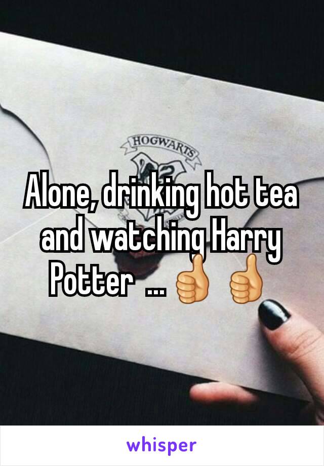 Alone, drinking hot tea and watching Harry Potter  ...👍👍