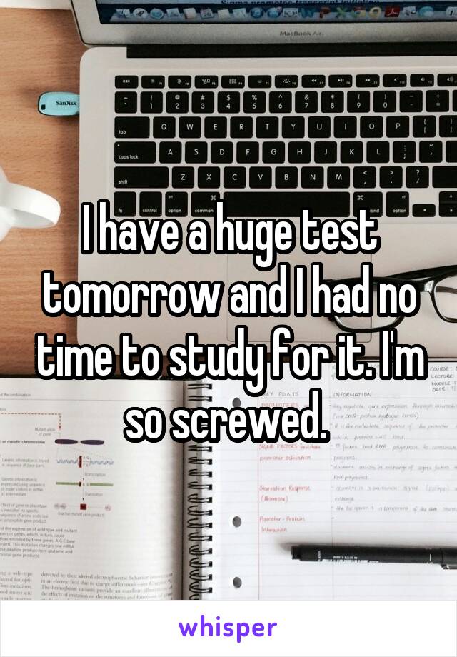I have a huge test tomorrow and I had no time to study for it. I'm so screwed. 