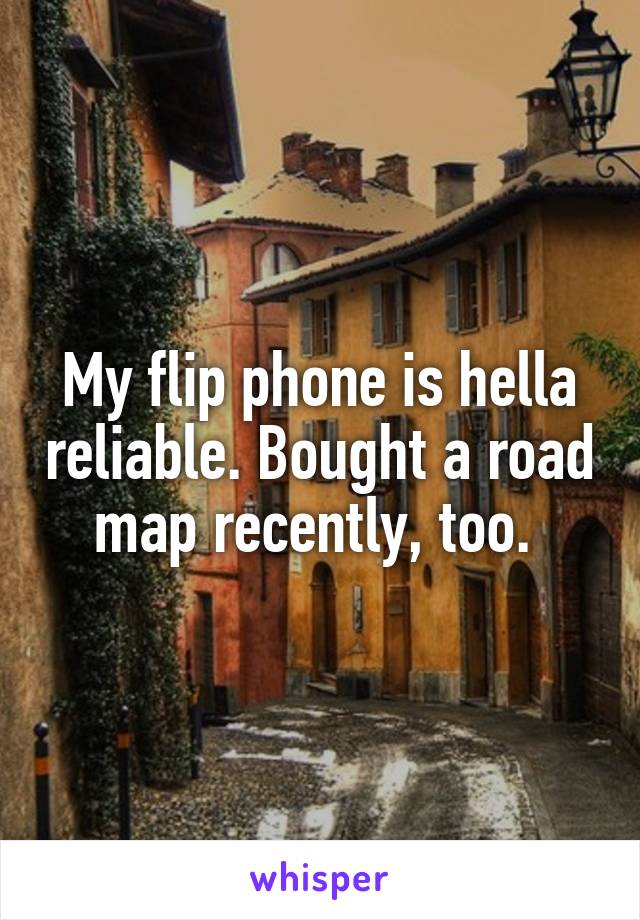 My flip phone is hella reliable. Bought a road map recently, too. 