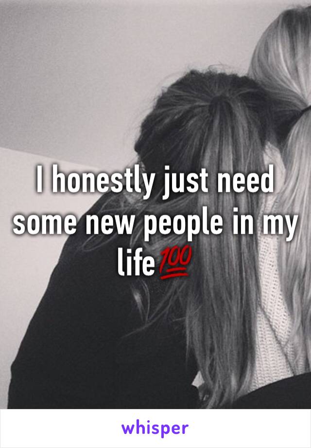 I honestly just need some new people in my life💯