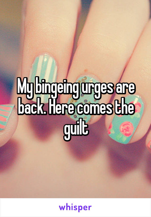 My bingeing urges are back. Here comes the guilt
