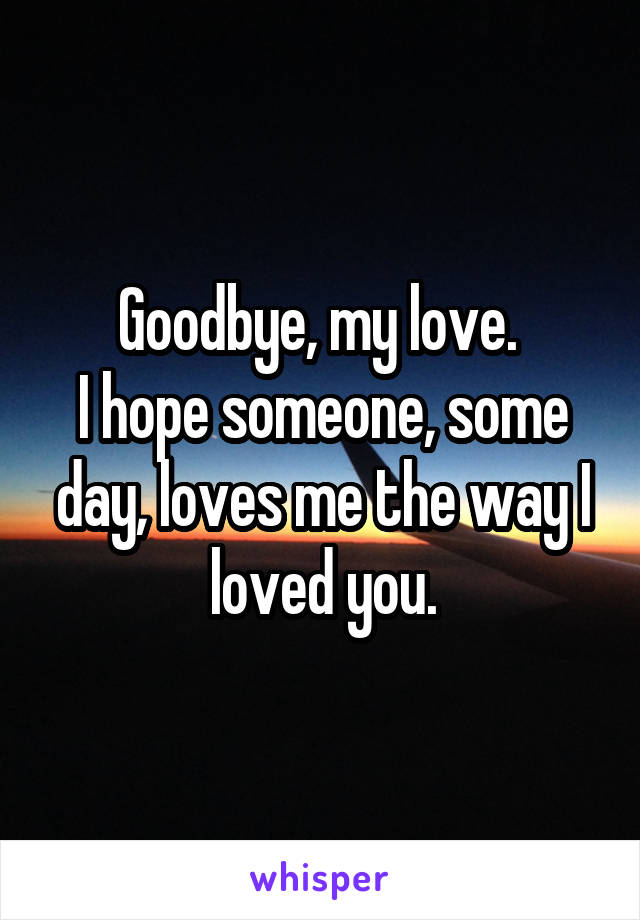 Goodbye, my love. 
I hope someone, some day, loves me the way I loved you.