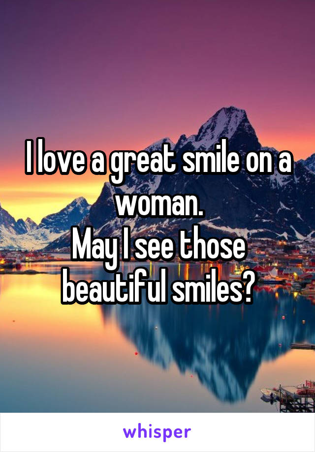 I love a great smile on a woman.
May I see those beautiful smiles?