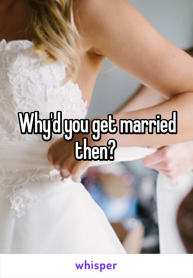 Why'd you get married then? 