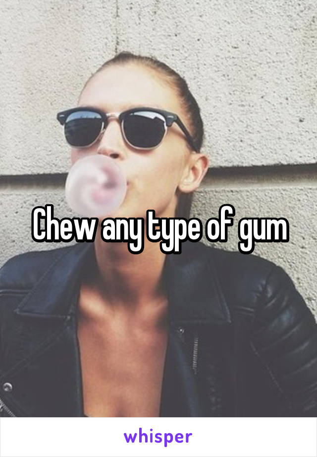 Chew any type of gum