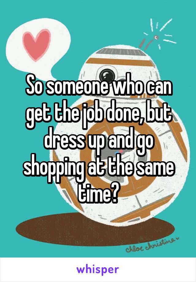 So someone who can get the job done, but dress up and go shopping at the same time?