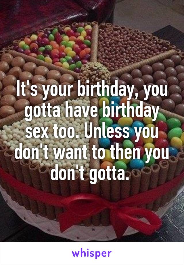 It's your birthday, you gotta have birthday sex too. Unless you don't want to then you don't gotta. 
