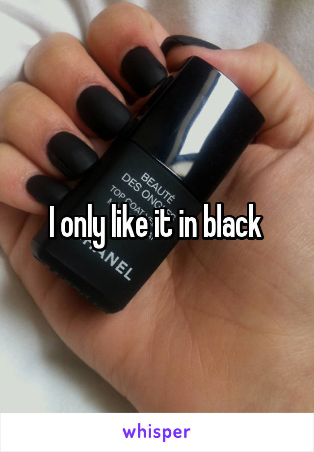 I only like it in black 