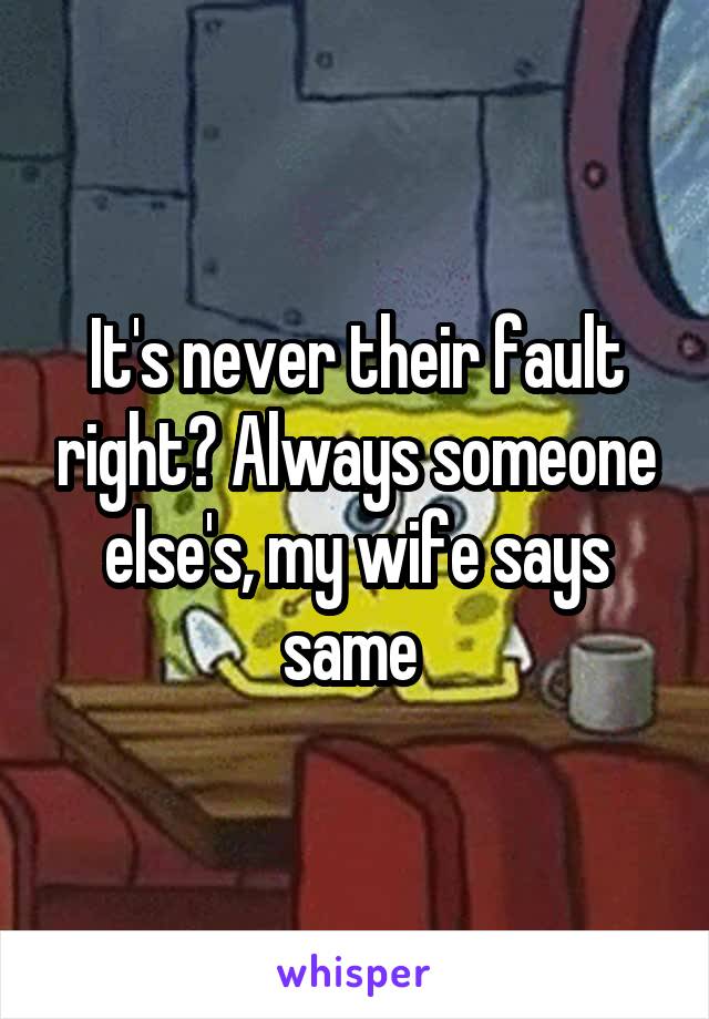 It's never their fault right? Always someone else's, my wife says same 