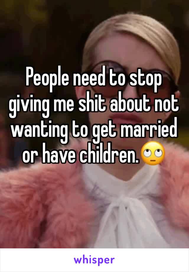 People need to stop giving me shit about not wanting to get married or have children.🙄