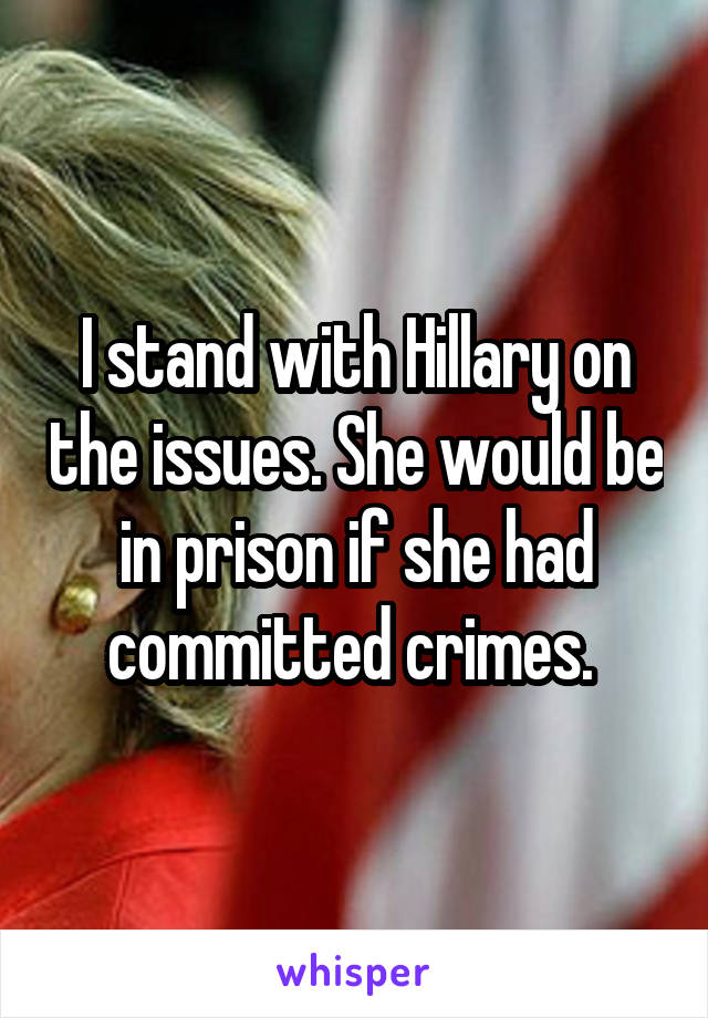 I stand with Hillary on the issues. She would be in prison if she had committed crimes. 