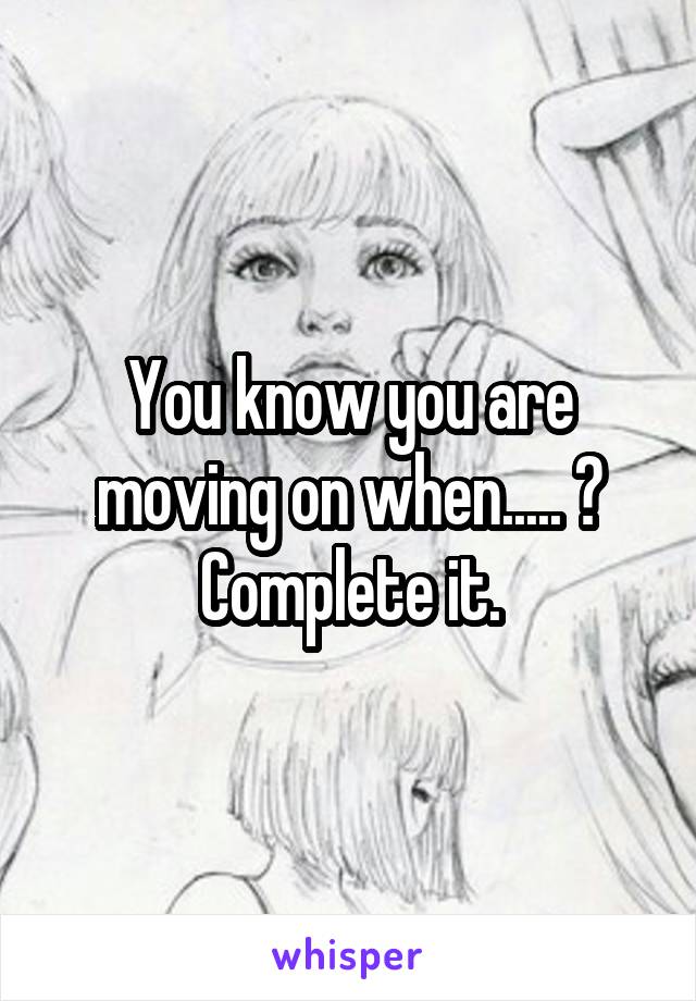 You know you are moving on when..... ?
Complete it.