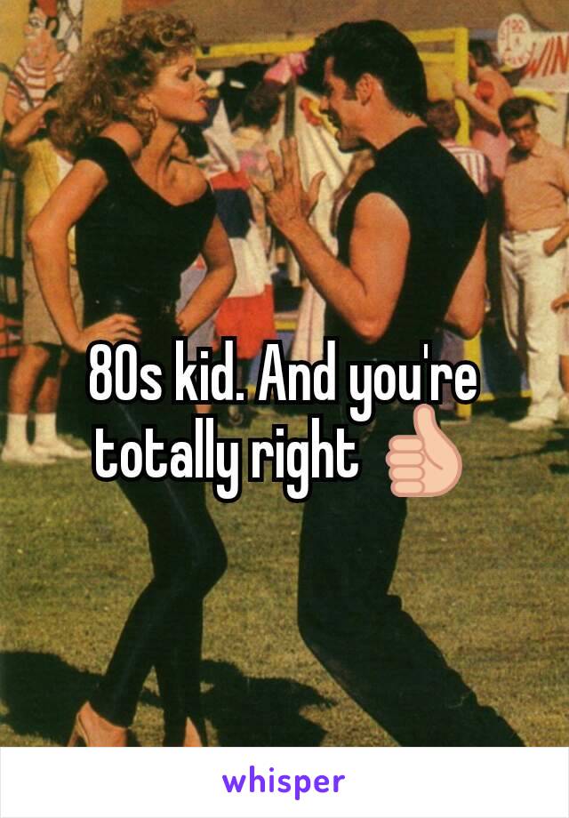 80s kid. And you're totally right 👍