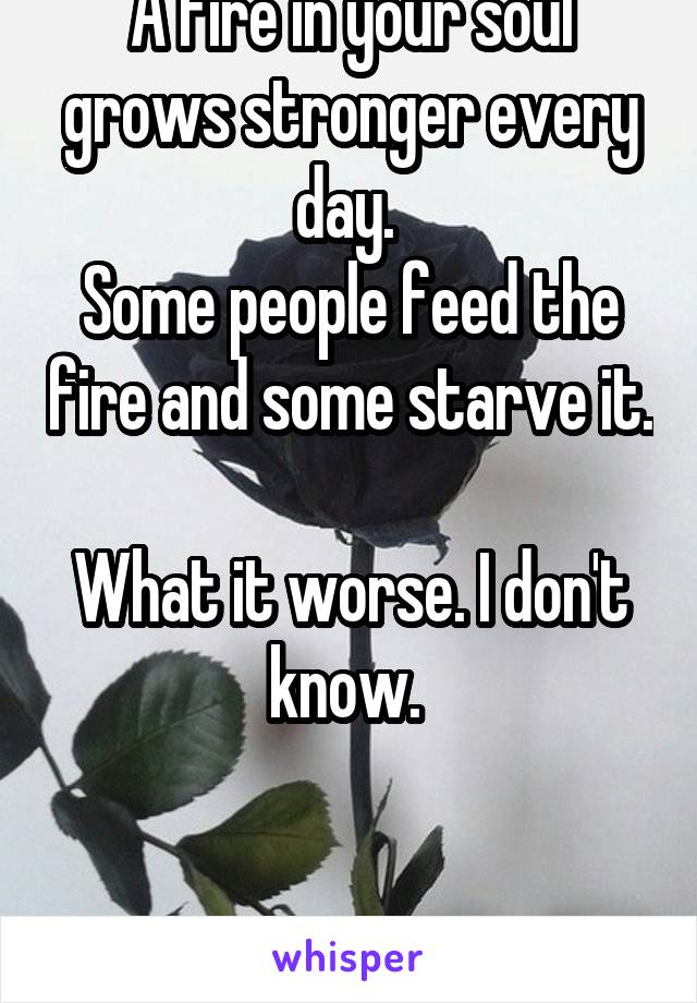 A fire in your soul grows stronger every day. 
Some people feed the fire and some starve it. 
What it worse. I don't know. 


