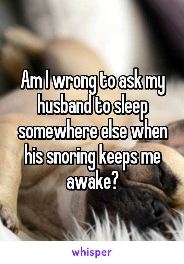 Am I wrong to ask my husband to sleep somewhere else when his snoring keeps me awake?