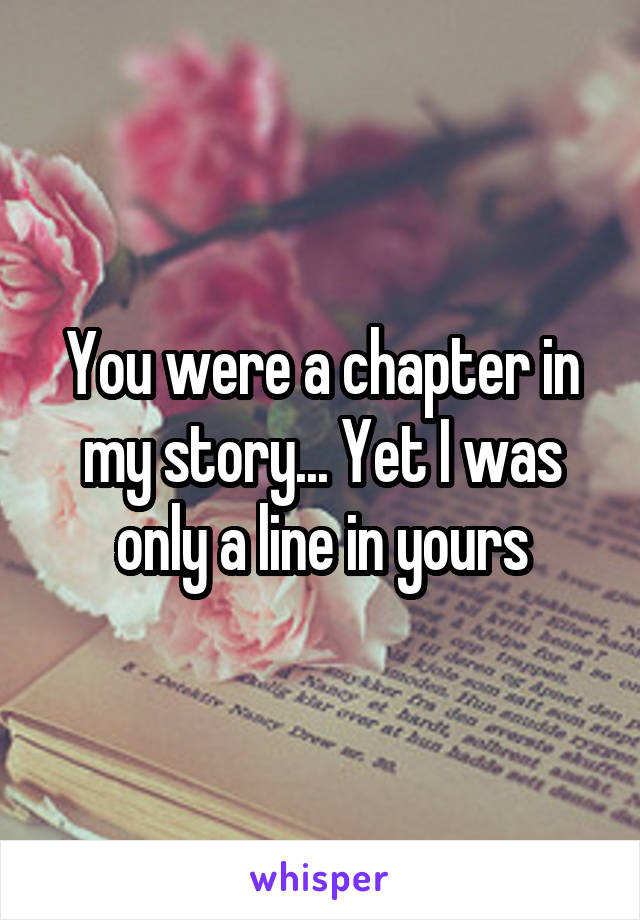 You were a chapter in my story... Yet I was only a line in yours