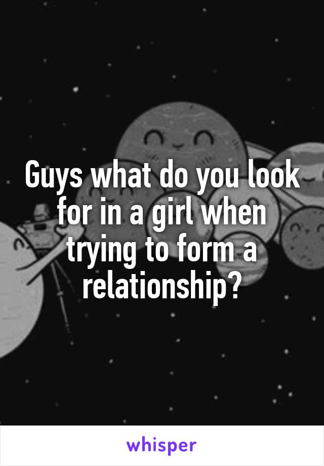 Guys what do you look for in a girl when trying to form a relationship?