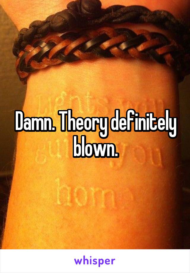 Damn. Theory definitely blown.