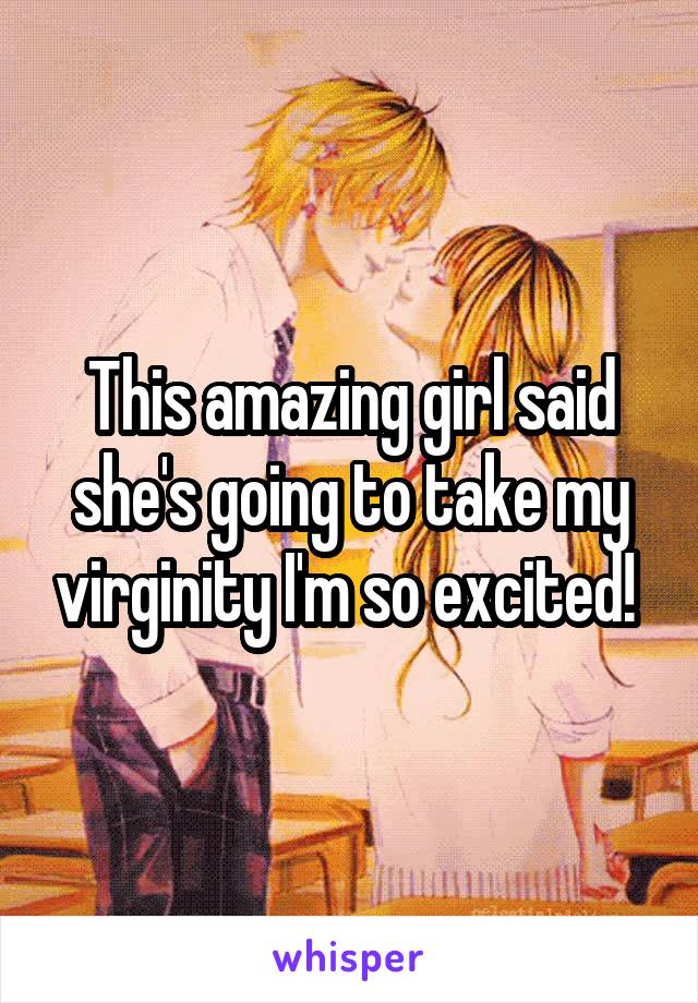 This amazing girl said she's going to take my virginity I'm so excited! 