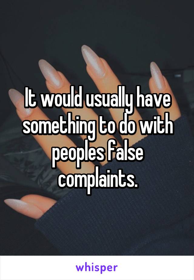 It would usually have something to do with peoples false complaints.