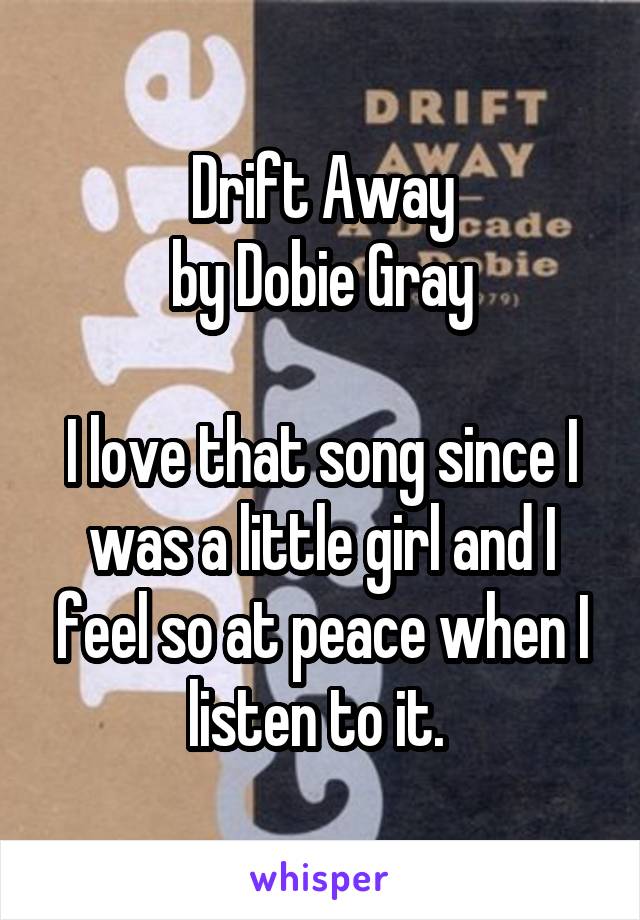 Drift Away
by Dobie Gray

I love that song since I was a little girl and I feel so at peace when I listen to it. 