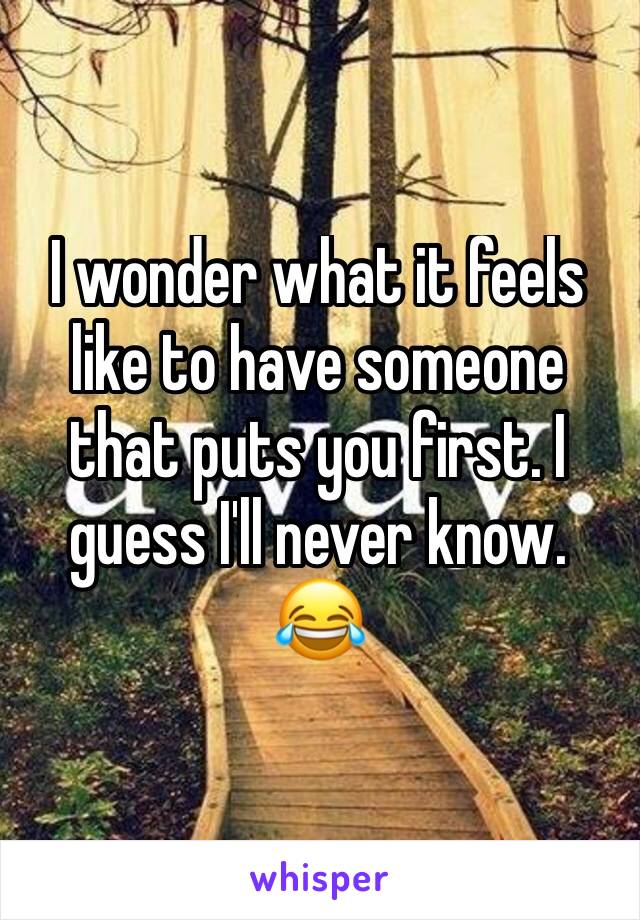 I wonder what it feels like to have someone that puts you first. I guess I'll never know. 😂