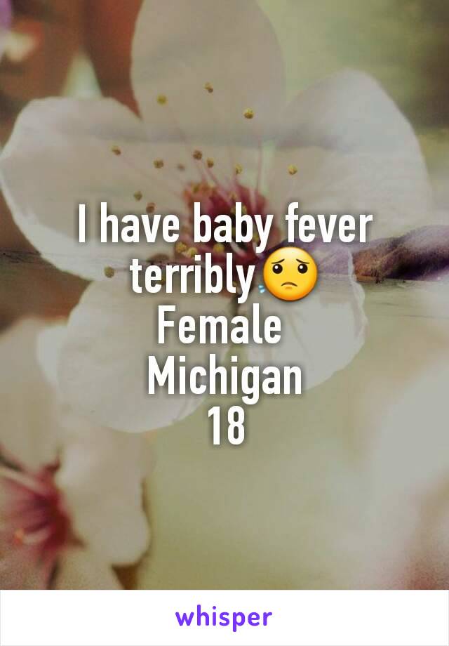 I have baby fever terribly😟
Female 
Michigan
18