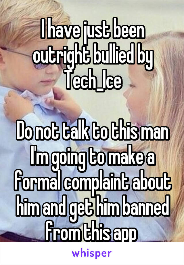 I have just been outright bullied by
Tech_Ice

Do not talk to this man I'm going to make a formal complaint about him and get him banned from this app 