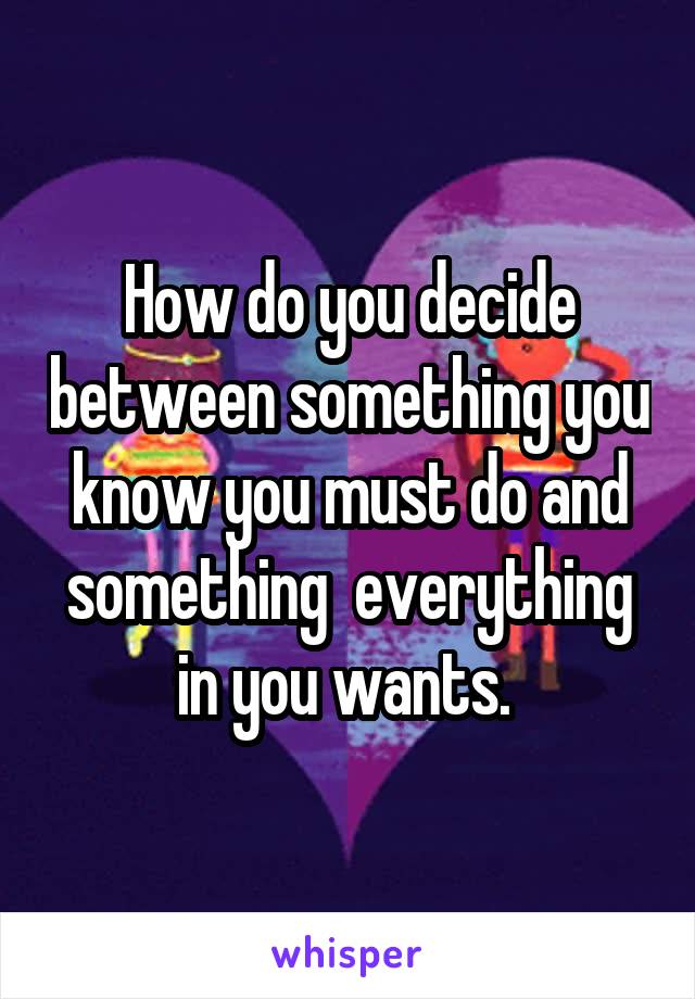 How do you decide between something you know you must do and something  everything in you wants. 