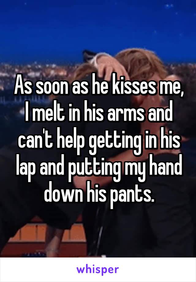 As soon as he kisses me, I melt in his arms and can't help getting in his lap and putting my hand down his pants.