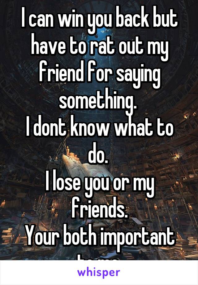 I can win you back but have to rat out my friend for saying something. 
I dont know what to do. 
I lose you or my friends.
Your both important to me.