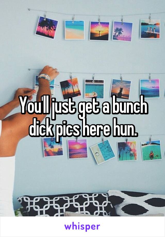 You'll just get a bunch dick pics here hun.