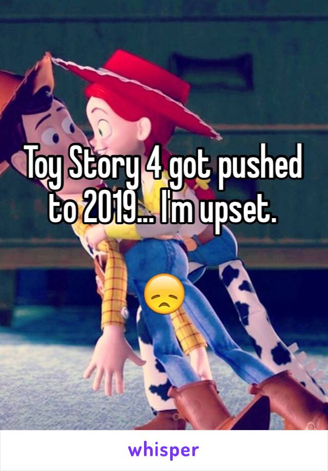 Toy Story 4 got pushed to 2019... I'm upset.

😞