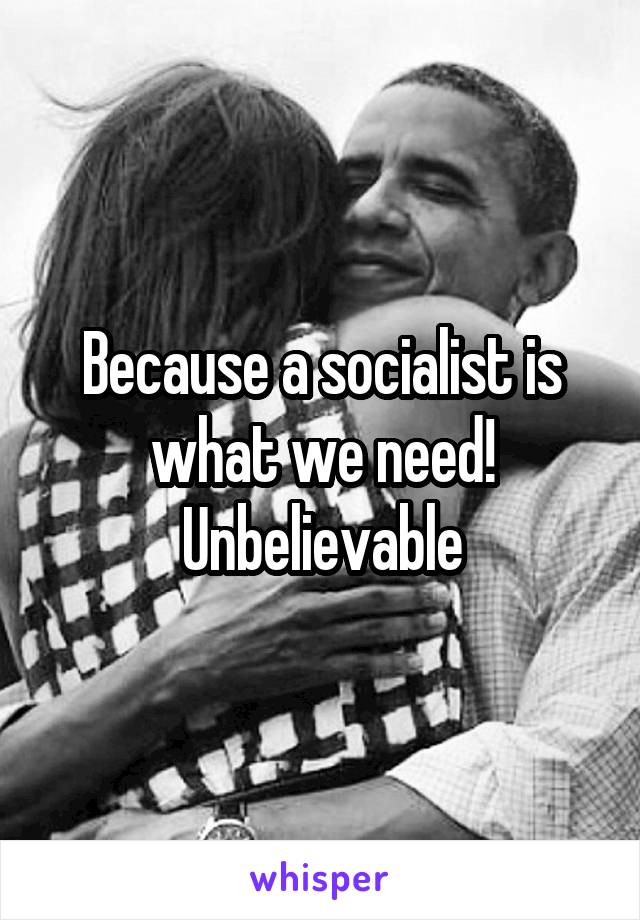 Because a socialist is what we need! Unbelievable