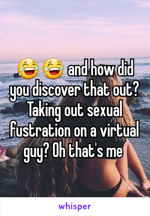 😂😂 and how did you discover that out?
Taking out sexual fustration on a virtual guy? Oh that's me 