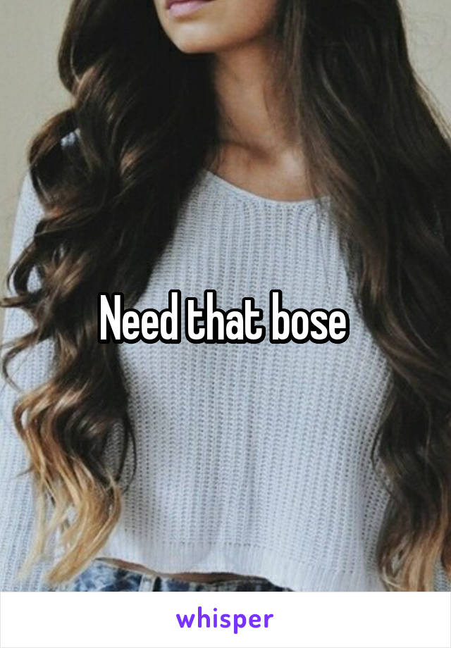 Need that bose 