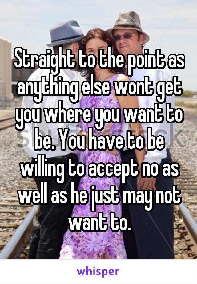 Straight to the point as anything else wont get you where you want to be. You have to be willing to accept no as well as he just may not want to.