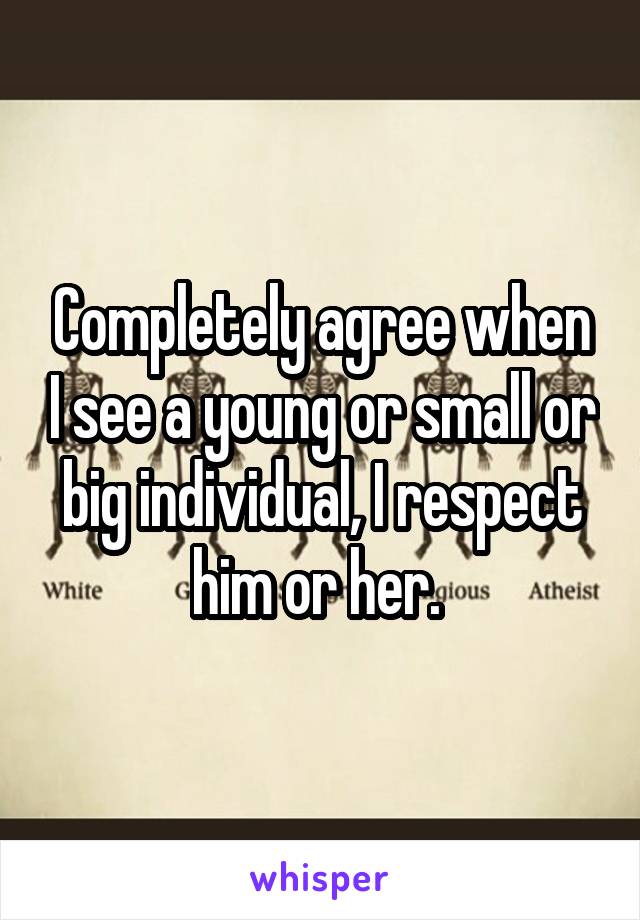 Completely agree when I see a young or small or big individual, I respect him or her. 