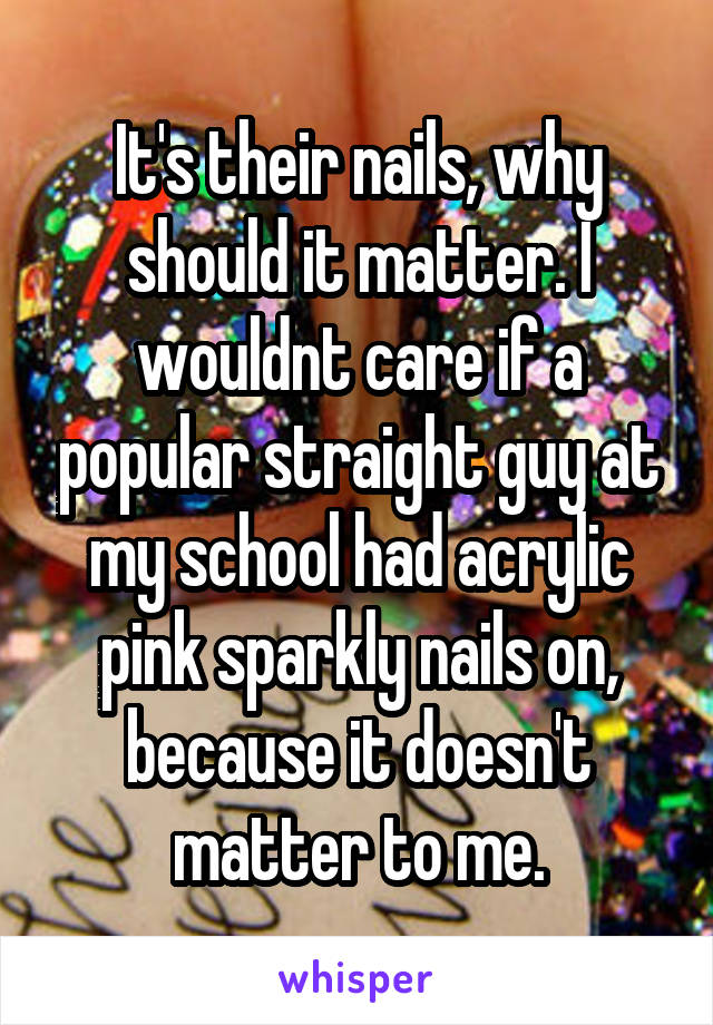 It's their nails, why should it matter. I wouldnt care if a popular straight guy at my school had acrylic pink sparkly nails on, because it doesn't matter to me.
