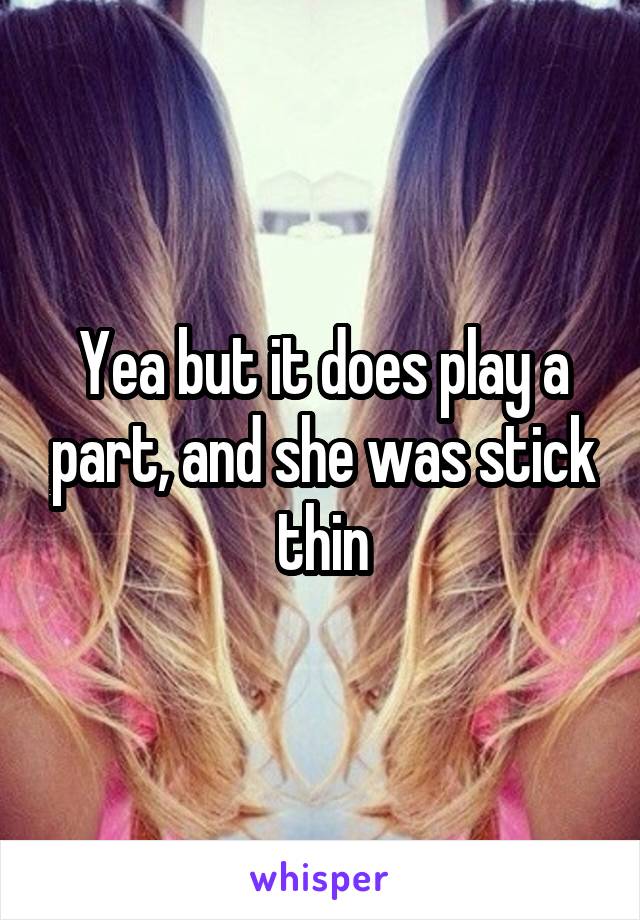 Yea but it does play a part, and she was stick thin