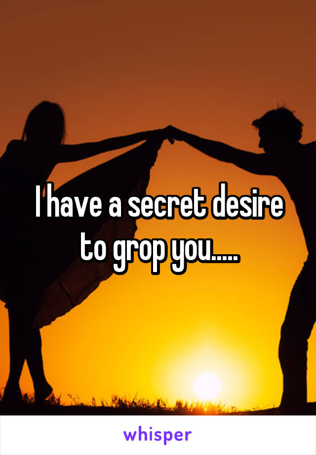 I have a secret desire to grop you.....