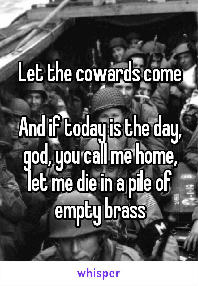 Let the cowards come

And if today is the day, god, you call me home, let me die in a pile of empty brass