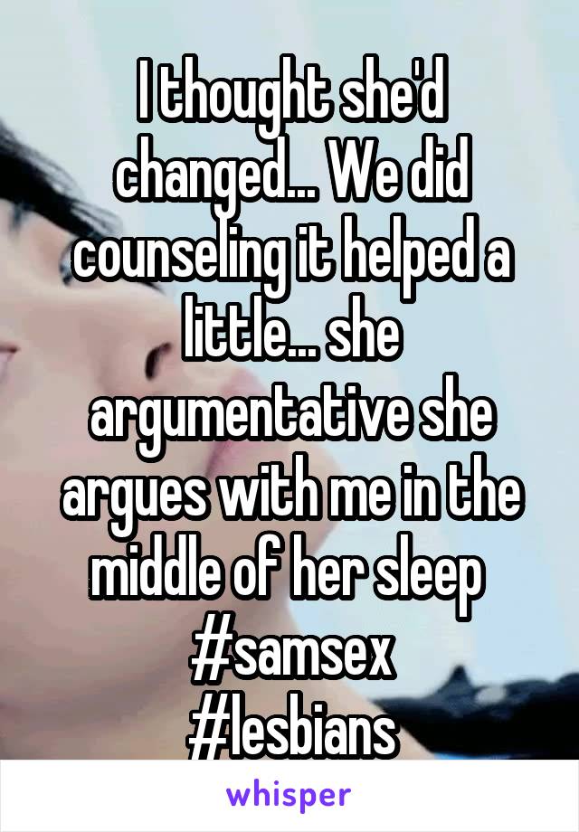 I thought she'd changed... We did counseling it helped a little... she argumentative she argues with me in the middle of her sleep 
#samsex
#lesbians